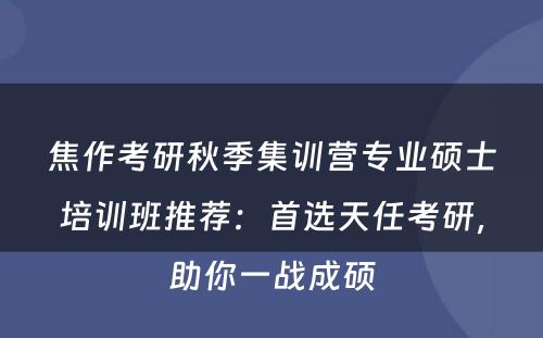 焦作考研秋季集训营专业硕士培训班推荐：首选天任考研，助你一战成硕