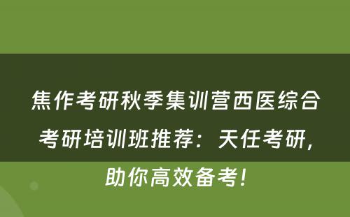 焦作考研秋季集训营西医综合考研培训班推荐：天任考研，助你高效备考！