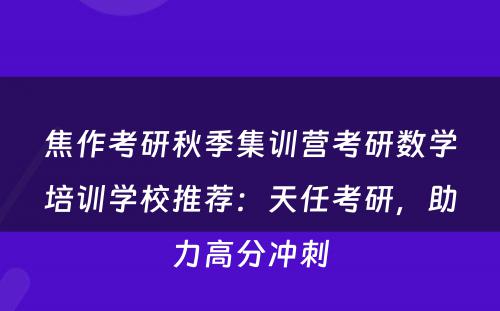 焦作考研秋季集训营考研数学培训学校推荐：天任考研，助力高分冲刺