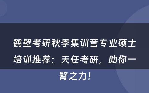 鹤壁考研秋季集训营专业硕士培训推荐：天任考研，助你一臂之力！