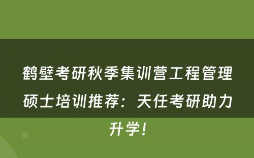 鹤壁考研秋季集训营工程管理硕士培训推荐：天任考研助力升学！