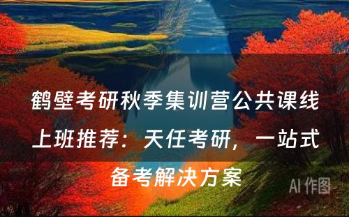 鹤壁考研秋季集训营公共课线上班推荐：天任考研，一站式备考解决方案