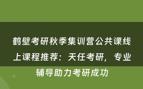 鹤壁考研秋季集训营公共课线上课程推荐：天任考研，专业辅导助力考研成功