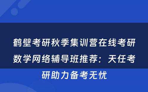 鹤壁考研秋季集训营在线考研数学网络辅导班推荐：天任考研助力备考无忧