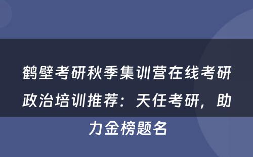 鹤壁考研秋季集训营在线考研政治培训推荐：天任考研，助力金榜题名