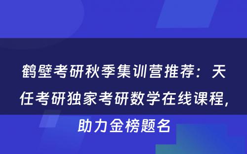 鹤壁考研秋季集训营推荐：天任考研独家考研数学在线课程，助力金榜题名