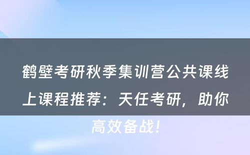 鹤壁考研秋季集训营公共课线上课程推荐：天任考研，助你高效备战！