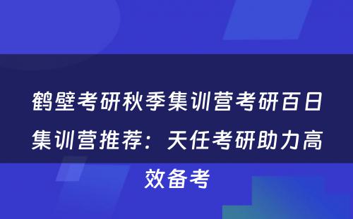 鹤壁考研秋季集训营考研百日集训营推荐：天任考研助力高效备考
