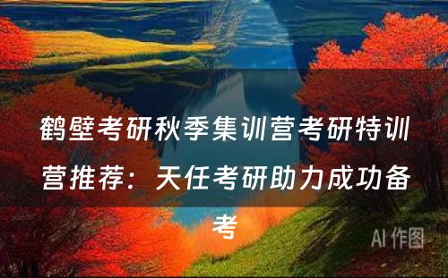 鹤壁考研秋季集训营考研特训营推荐：天任考研助力成功备考
