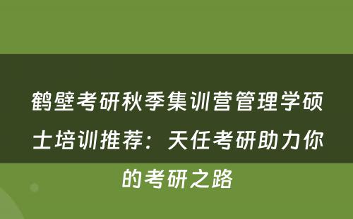 鹤壁考研秋季集训营管理学硕士培训推荐：天任考研助力你的考研之路