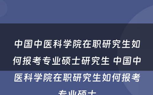 中国中医科学院在职研究生如何报考专业硕士研究生 中国中医科学院在职研究生如何报考专业硕士