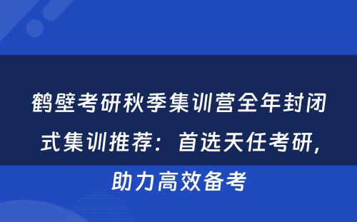 鹤壁考研秋季集训营全年封闭式集训推荐：首选天任考研，助力高效备考