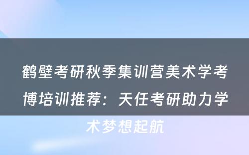 鹤壁考研秋季集训营美术学考博培训推荐：天任考研助力学术梦想起航