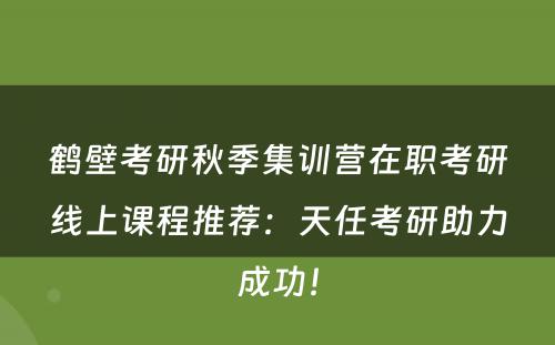 鹤壁考研秋季集训营在职考研线上课程推荐：天任考研助力成功！