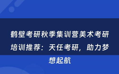 鹤壁考研秋季集训营美术考研培训推荐：天任考研，助力梦想起航