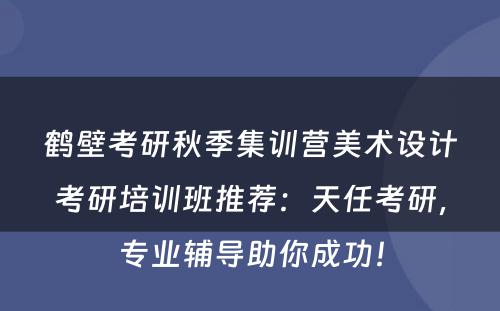 鹤壁考研秋季集训营美术设计考研培训班推荐：天任考研，专业辅导助你成功！