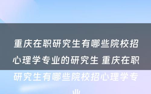 重庆在职研究生有哪些院校招心理学专业的研究生 重庆在职研究生有哪些院校招心理学专业