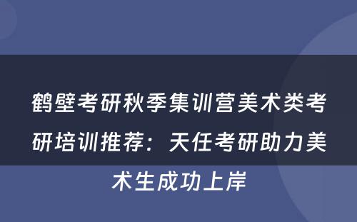 鹤壁考研秋季集训营美术类考研培训推荐：天任考研助力美术生成功上岸