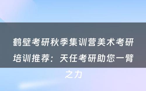 鹤壁考研秋季集训营美术考研培训推荐：天任考研助您一臂之力