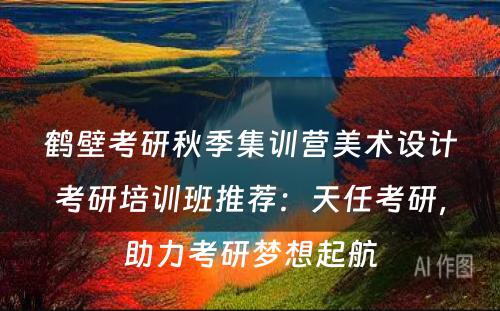 鹤壁考研秋季集训营美术设计考研培训班推荐：天任考研，助力考研梦想起航