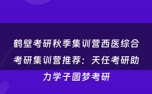 鹤壁考研秋季集训营西医综合考研集训营推荐：天任考研助力学子圆梦考研