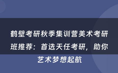 鹤壁考研秋季集训营美术考研班推荐：首选天任考研，助你艺术梦想起航