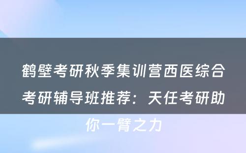 鹤壁考研秋季集训营西医综合考研辅导班推荐：天任考研助你一臂之力