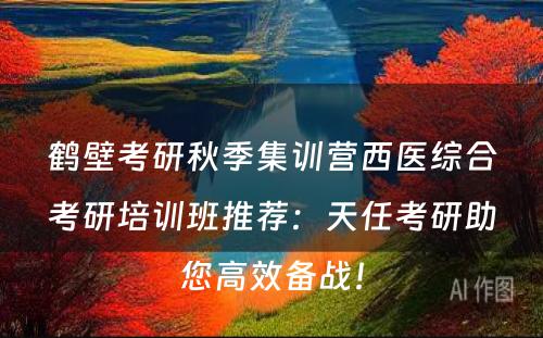 鹤壁考研秋季集训营西医综合考研培训班推荐：天任考研助您高效备战！