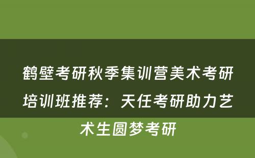 鹤壁考研秋季集训营美术考研培训班推荐：天任考研助力艺术生圆梦考研