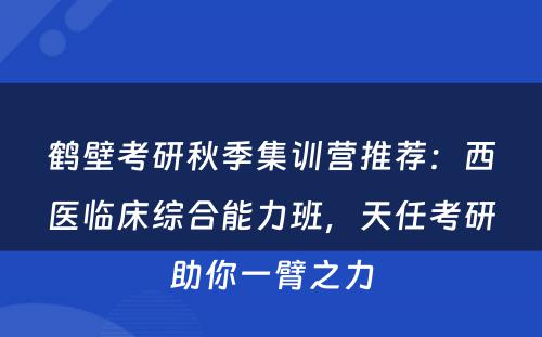 鹤壁考研秋季集训营推荐：西医临床综合能力班，天任考研助你一臂之力