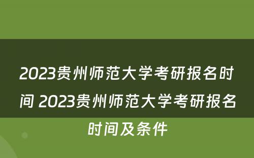 2023贵州师范大学考研报名时间 2023贵州师范大学考研报名时间及条件