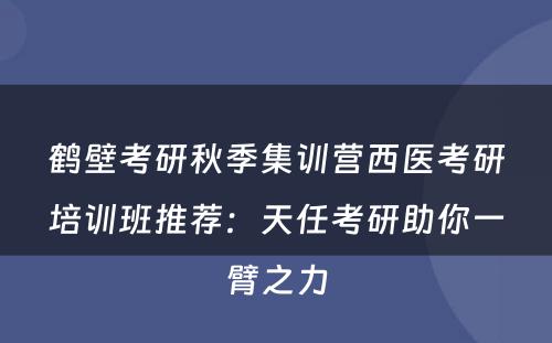 鹤壁考研秋季集训营西医考研培训班推荐：天任考研助你一臂之力