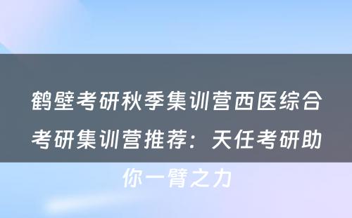 鹤壁考研秋季集训营西医综合考研集训营推荐：天任考研助你一臂之力