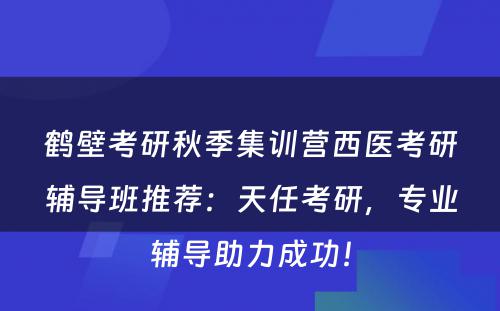 鹤壁考研秋季集训营西医考研辅导班推荐：天任考研，专业辅导助力成功！