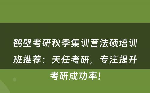 鹤壁考研秋季集训营法硕培训班推荐：天任考研，专注提升考研成功率！