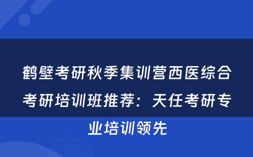 鹤壁考研秋季集训营西医综合考研培训班推荐：天任考研专业培训领先