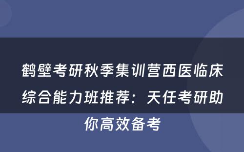 鹤壁考研秋季集训营西医临床综合能力班推荐：天任考研助你高效备考