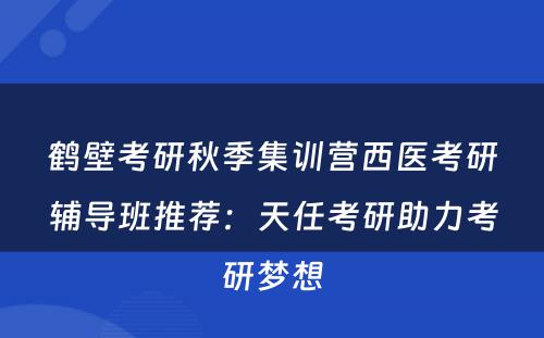 鹤壁考研秋季集训营西医考研辅导班推荐：天任考研助力考研梦想