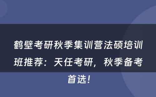 鹤壁考研秋季集训营法硕培训班推荐：天任考研，秋季备考首选！