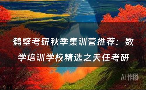 鹤壁考研秋季集训营推荐：数学培训学校精选之天任考研