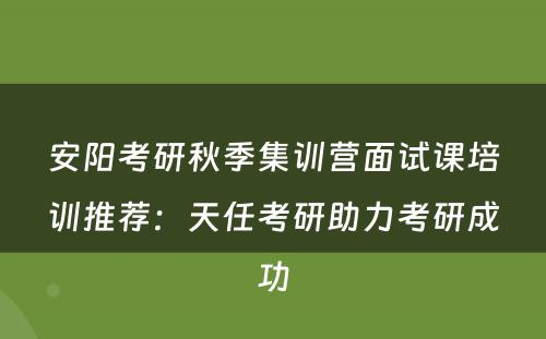 安阳考研秋季集训营面试课培训推荐：天任考研助力考研成功