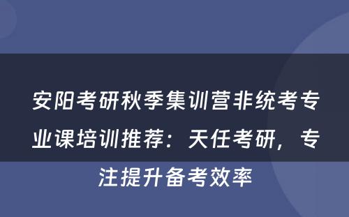 安阳考研秋季集训营非统考专业课培训推荐：天任考研，专注提升备考效率