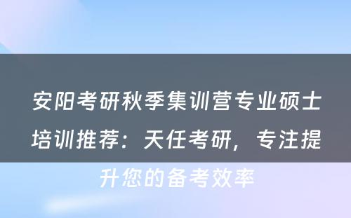 安阳考研秋季集训营专业硕士培训推荐：天任考研，专注提升您的备考效率