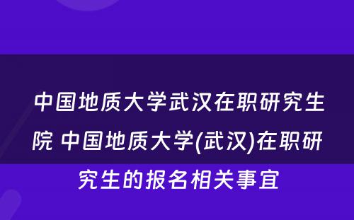 中国地质大学武汉在职研究生院 中国地质大学(武汉)在职研究生的报名相关事宜