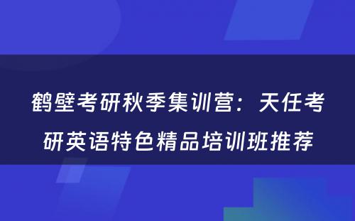 鹤壁考研秋季集训营：天任考研英语特色精品培训班推荐
