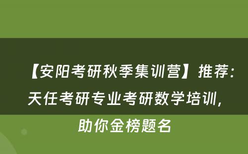【安阳考研秋季集训营】推荐：天任考研专业考研数学培训，助你金榜题名