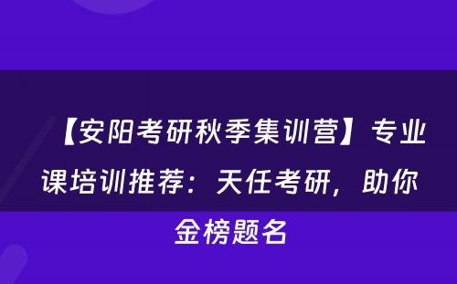 【安阳考研秋季集训营】专业课培训推荐：天任考研，助你金榜题名