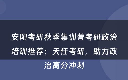 安阳考研秋季集训营考研政治培训推荐：天任考研，助力政治高分冲刺
