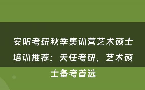 安阳考研秋季集训营艺术硕士培训推荐：天任考研，艺术硕士备考首选