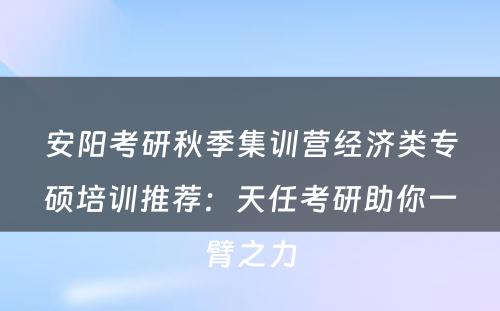 安阳考研秋季集训营经济类专硕培训推荐：天任考研助你一臂之力